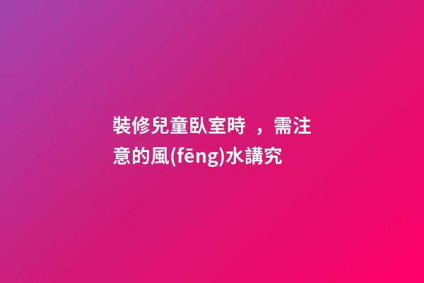 裝修兒童臥室時，需注意的風(fēng)水講究
